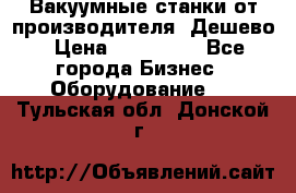 Вакуумные станки от производителя. Дешево › Цена ­ 150 000 - Все города Бизнес » Оборудование   . Тульская обл.,Донской г.